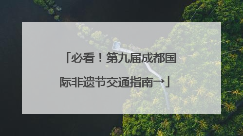 必看！第九届成都国际非遗节交通指南→