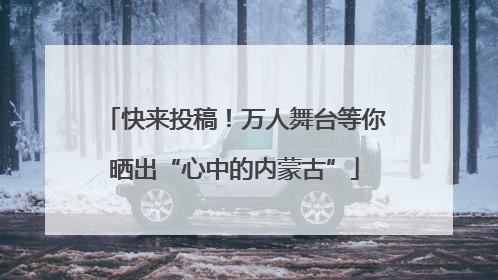 快来投稿！万人舞台等你晒出“心中的内蒙古”