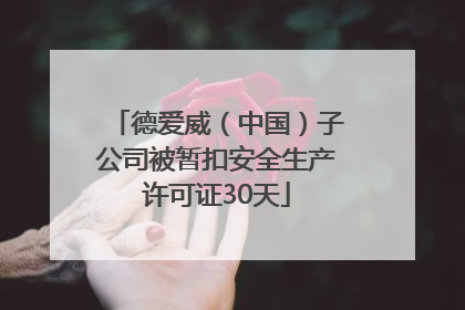 德爱威（中国）子公司被暂扣安全生产许可证30天