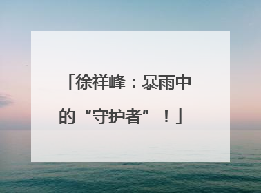 徐祥峰：暴雨中的“守护者”！