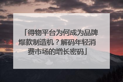 得物平台为何成为品牌爆款制造机？解码年轻消费市场的增长密码