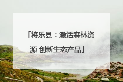 将乐县：激活森林资源 创新生态产品
