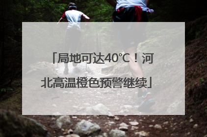 局地可达40℃！河北高温橙色预警继续
