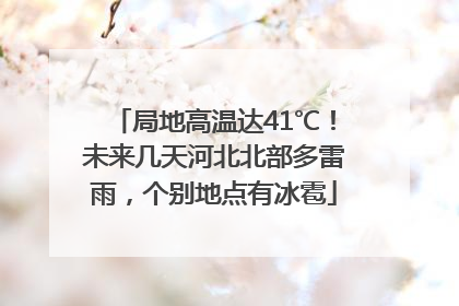局地高温达41℃！未来几天河北北部多雷雨，个别地点有冰雹