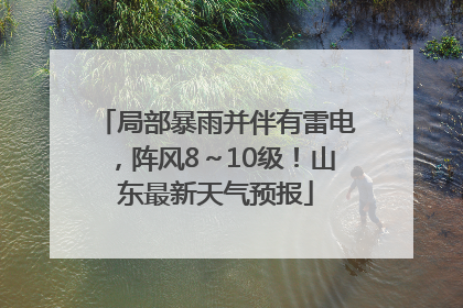 局部暴雨并伴有雷电，阵风8～10级！山东最新天气预报