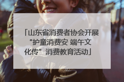 山东省消费者协会开展 “护童消费安 端午文化传”消费教育活动