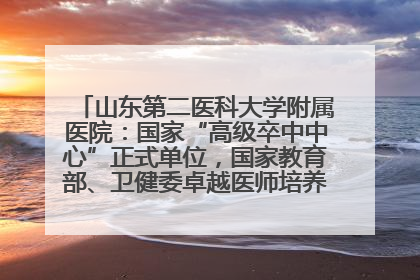 山东第二医科大学附属医院：国家“高级卒中中心”正式单位，国家教育部、卫健委卓越医师培养改革项目单位