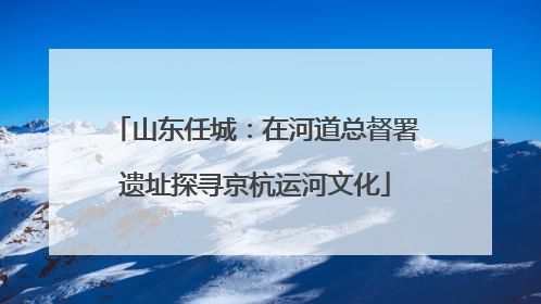 山东任城：在河道总督署遗址探寻京杭运河文化