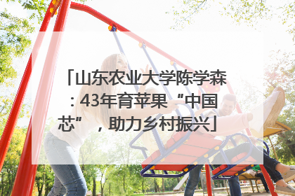 山东农业大学陈学森：43年育苹果“中国芯”，助力乡村振兴