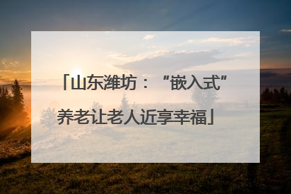 山东潍坊：“嵌入式”养老让老人近享幸福
