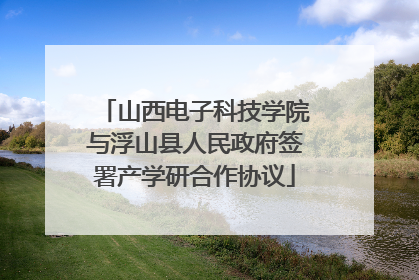 山西电子科技学院与浮山县人民政府签署产学研合作协议