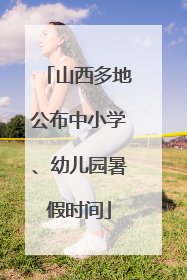 山西多地公布中小学、幼儿园暑假时间