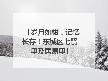 岁月如梭，记忆长存！东城区七贤里及居易里