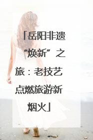 岳阳非遗“焕新”之旅：老技艺点燃旅游新烟火