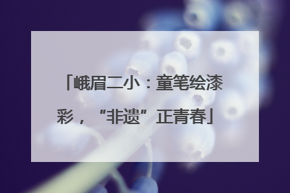峨眉二小：童笔绘漆彩，“非遗”正青春