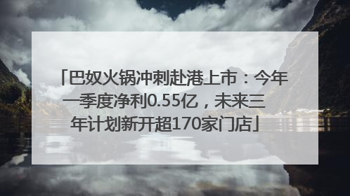 巴奴火锅冲刺赴港上市：今年一季度净利0.55亿，未来三年计划新开超170家门店