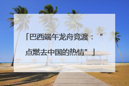 巴西端午龙舟竞渡：“点燃去中国的热情”