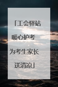 工会驿站暖心护考 为考生家长送清凉