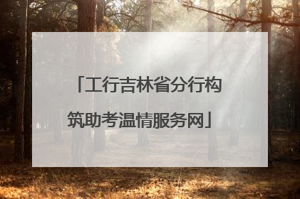 工行吉林省分行构筑助考温情服务网