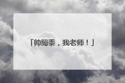 帅蜀黍，我老师！