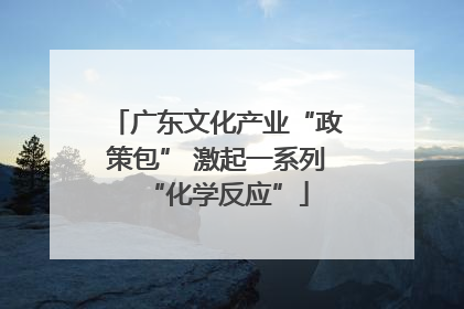 广东文化产业“政策包” 激起一系列“化学反应”