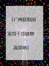 广州获批国家骨干冷链物流基地