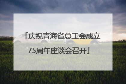 庆祝青海省总工会成立75周年座谈会召开