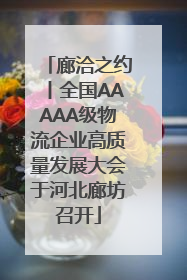廊洽之约丨全国AAAAA级物流企业高质量发展大会于河北廊坊召开