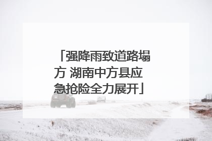强降雨致道路塌方 湖南中方县应急抢险全力展开