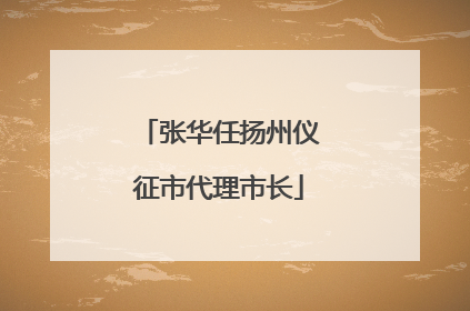 张华任扬州仪征市代理市长