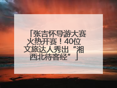 张吉怀导游大赛火热开赛！40位文旅达人秀出“湘西北待客经”