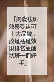 揭晓祛斑效果受认可十大品牌：淡斑祛斑效果排名靠前祛斑一把好手