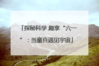 探秘科学 趣享“六一”：当童真遇见宇宙