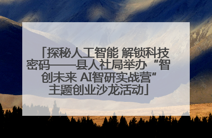 探秘人工智能 解锁科技密码——县人社局举办“智创未来 AI智研实战营”主题创业沙龙活动