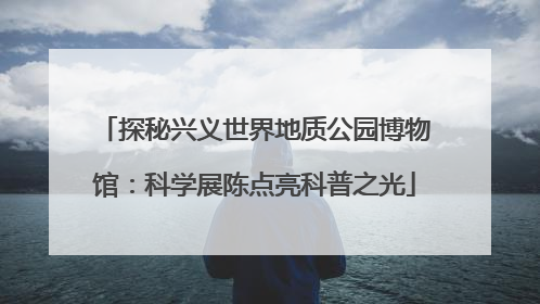 探秘兴义世界地质公园博物馆：科学展陈点亮科普之光