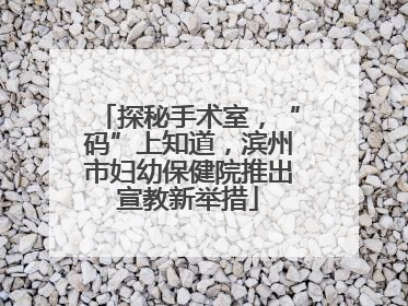 探秘手术室，“码”上知道，滨州市妇幼保健院推出宣教新举措