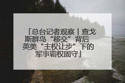 总台记者观察丨查戈斯群岛“移交”背后 英美“主权让步”下的军事霸权固守
