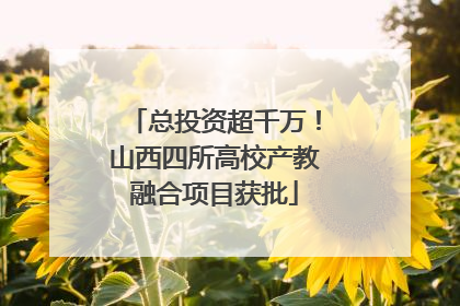 总投资超千万！山西四所高校产教融合项目获批
