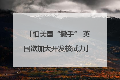 怕美国“撒手” 英国欲加大开发核武力