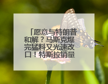 愿意与特朗普和解？马斯克爆完猛料又光速改口！特斯拉销量跌完股价跌