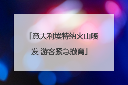 意大利埃特纳火山喷发 游客紧急撤离