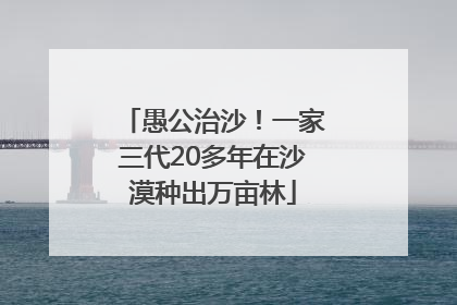 愚公治沙！一家三代20多年在沙漠种出万亩林