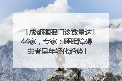 成都睡眠门诊数量达144家，专家：睡眠障碍患者呈年轻化趋势