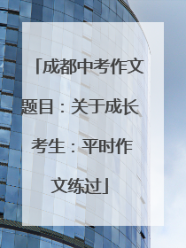成都中考作文题目：关于成长 考生：平时作文练过