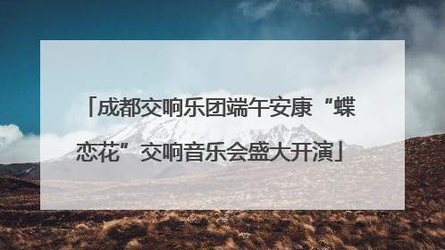 成都交响乐团端午安康“蝶恋花”交响音乐会盛大开演