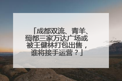 成都双流、青羊、蜀都三家万达广场或被王健林打包出售，谁将接手运营？