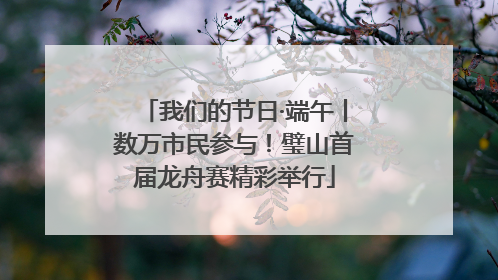 我们的节日·端午丨数万市民参与！璧山首届龙舟赛精彩举行