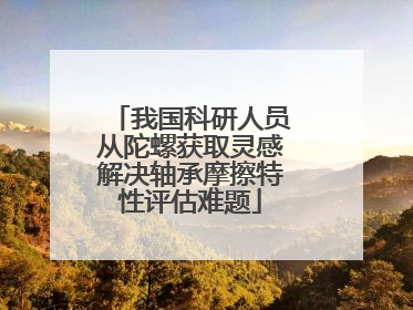 我国科研人员从陀螺获取灵感解决轴承摩擦特性评估难题