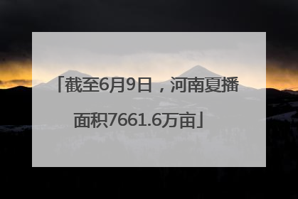 截至6月9日，河南夏播面积7661.6万亩