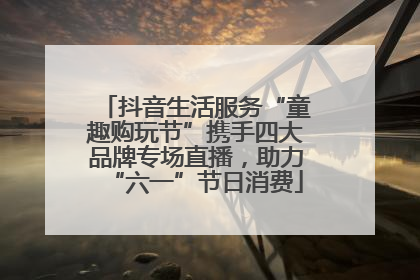 抖音生活服务“童趣购玩节”携手四大品牌专场直播，助力“六一”节日消费